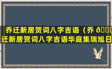 乔迁新居贺词八字吉语（乔 🐕 迁新居贺词八字吉语华庭集瑞旭日临门什么意思）